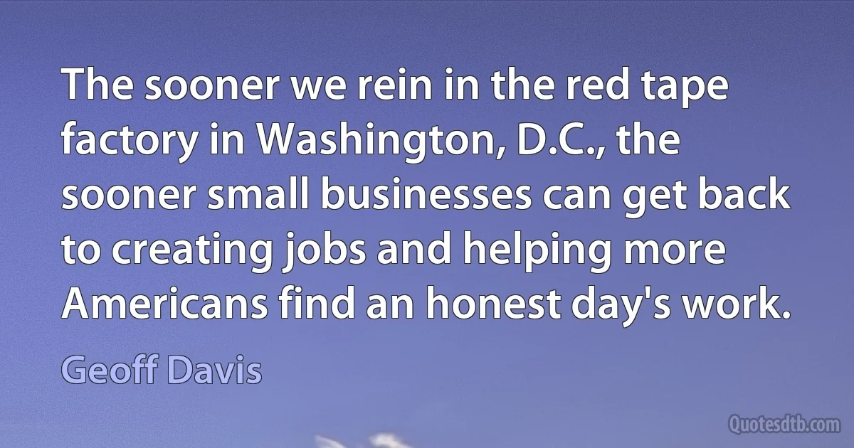 The sooner we rein in the red tape factory in Washington, D.C., the sooner small businesses can get back to creating jobs and helping more Americans find an honest day's work. (Geoff Davis)