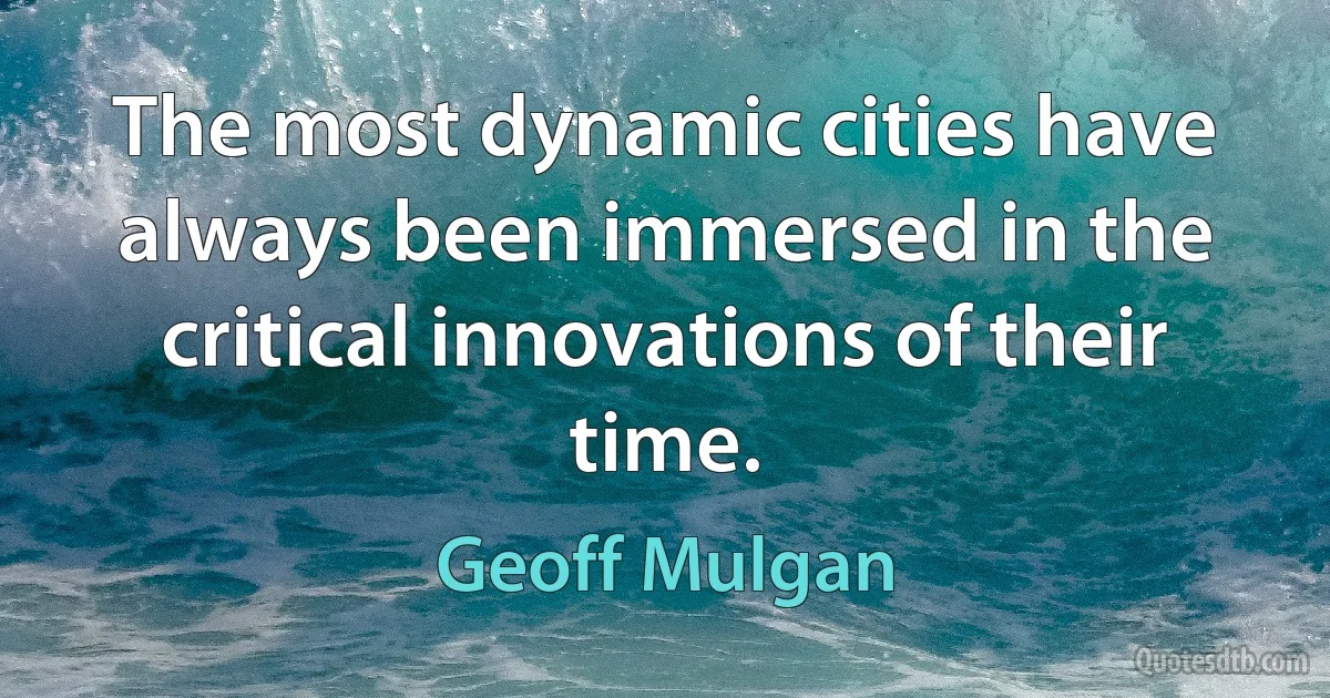 The most dynamic cities have always been immersed in the critical innovations of their time. (Geoff Mulgan)