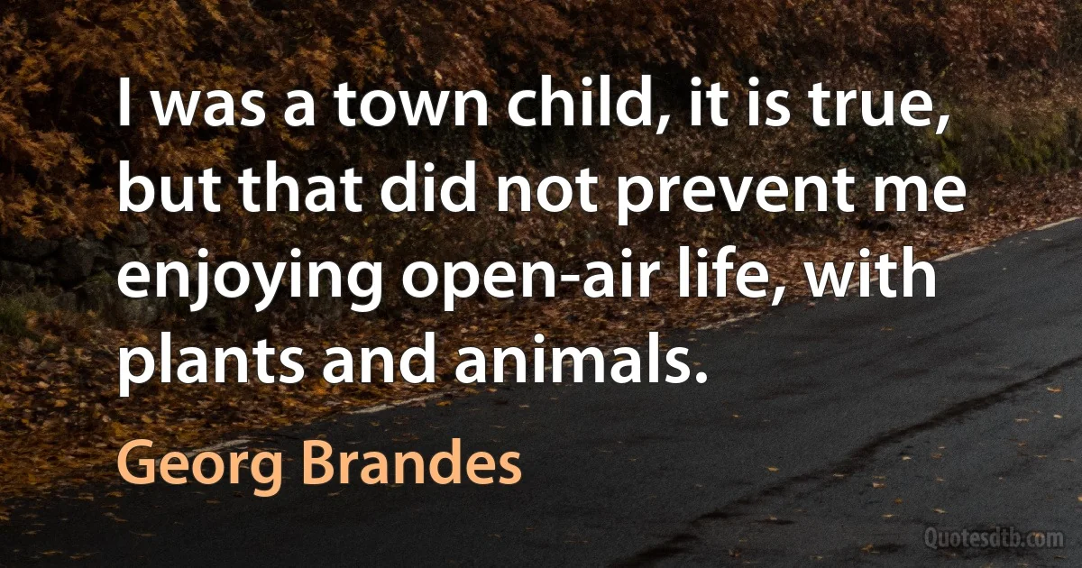 I was a town child, it is true, but that did not prevent me enjoying open-air life, with plants and animals. (Georg Brandes)