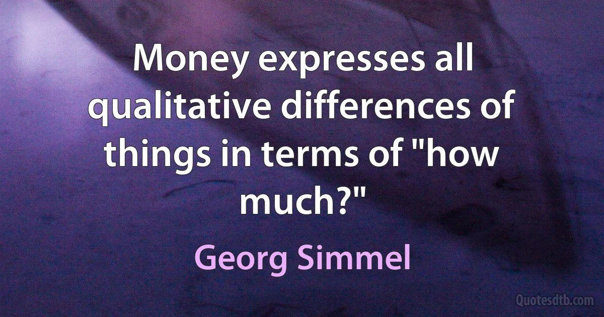 Money expresses all qualitative differences of things in terms of "how much?" (Georg Simmel)