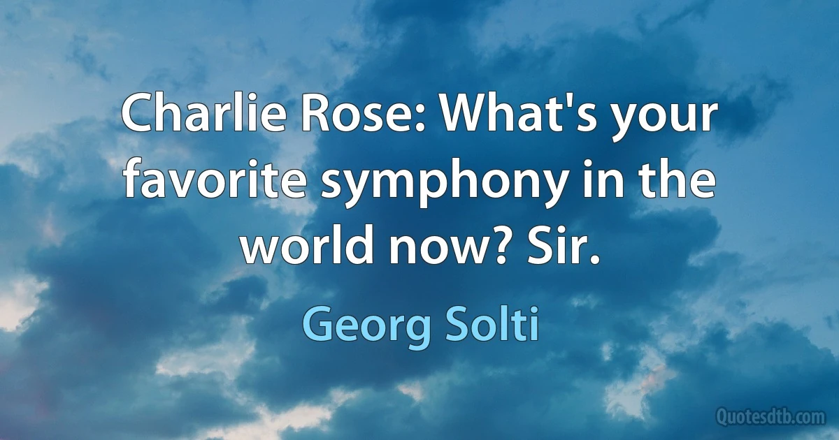 Charlie Rose: What's your favorite symphony in the world now? Sir. (Georg Solti)