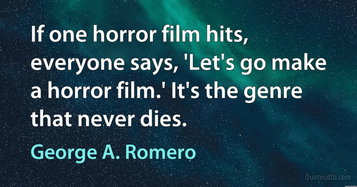 If one horror film hits, everyone says, 'Let's go make a horror film.' It's the genre that never dies. (George A. Romero)