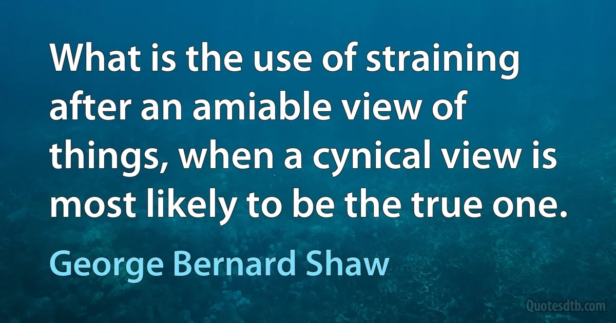 What is the use of straining after an amiable view of things, when a cynical view is most likely to be the true one. (George Bernard Shaw)