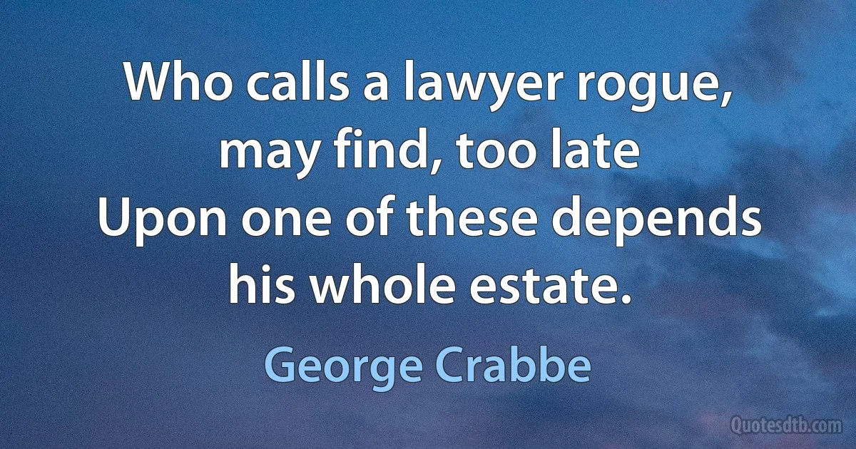 Who calls a lawyer rogue, may find, too late
Upon one of these depends his whole estate. (George Crabbe)