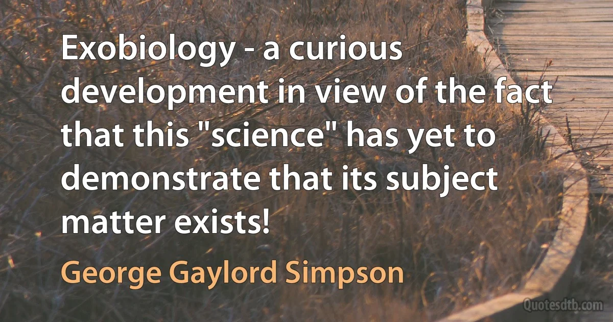 Exobiology - a curious development in view of the fact that this "science" has yet to demonstrate that its subject matter exists! (George Gaylord Simpson)