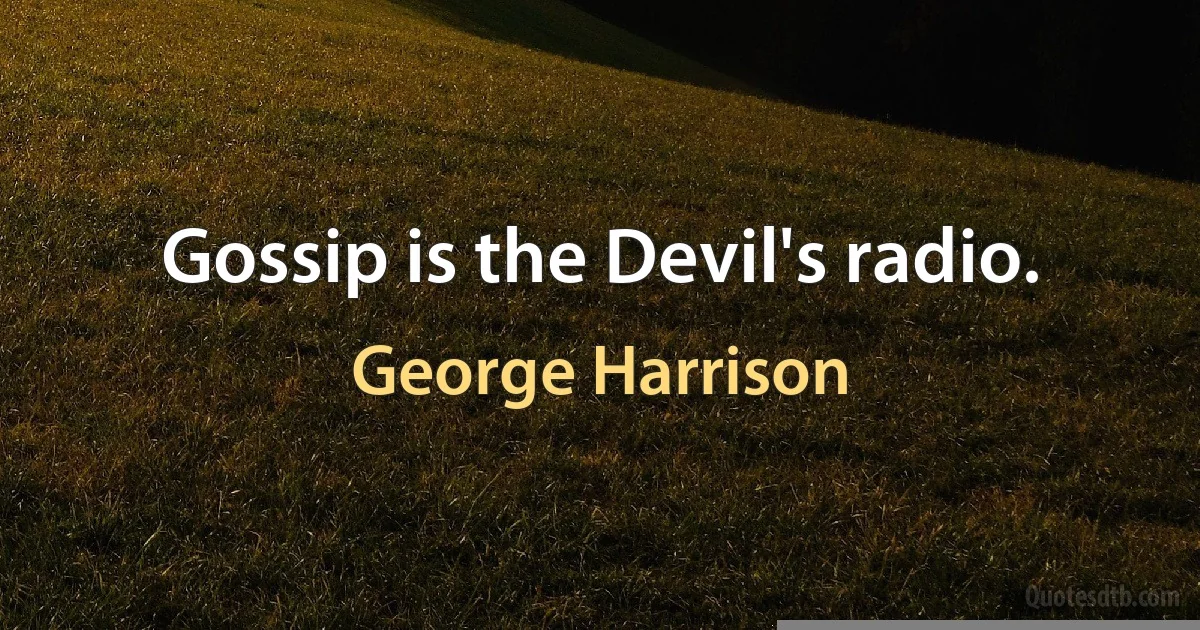 Gossip is the Devil's radio. (George Harrison)