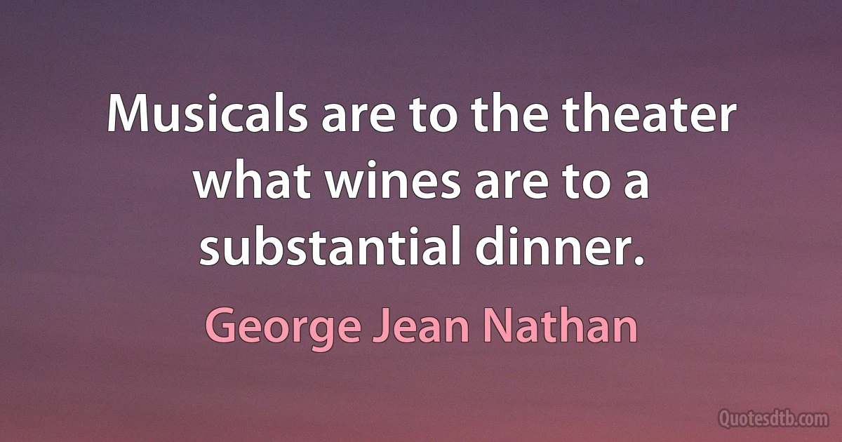 Musicals are to the theater what wines are to a substantial dinner. (George Jean Nathan)