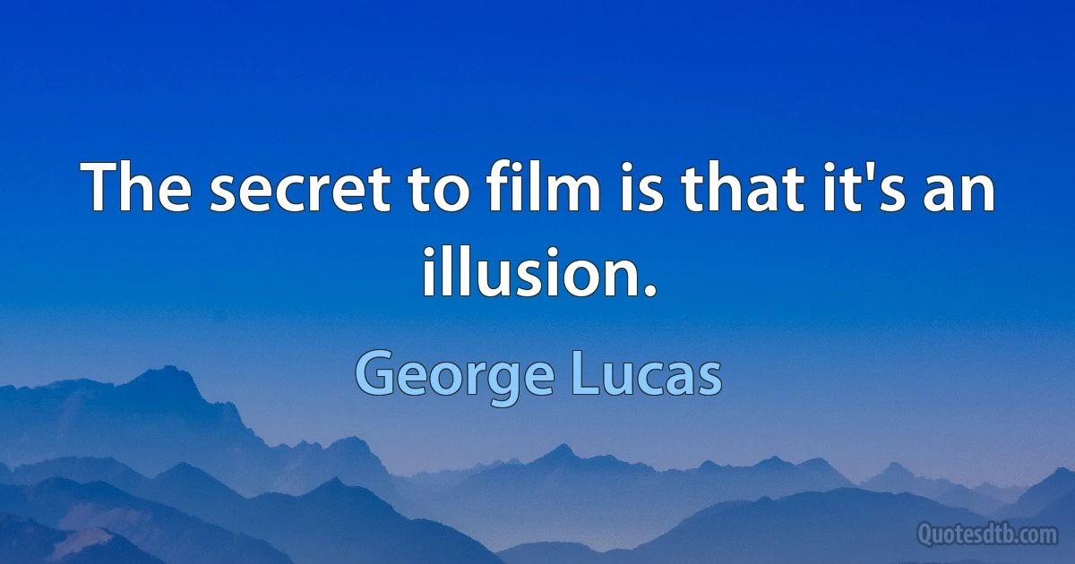 The secret to film is that it's an illusion. (George Lucas)