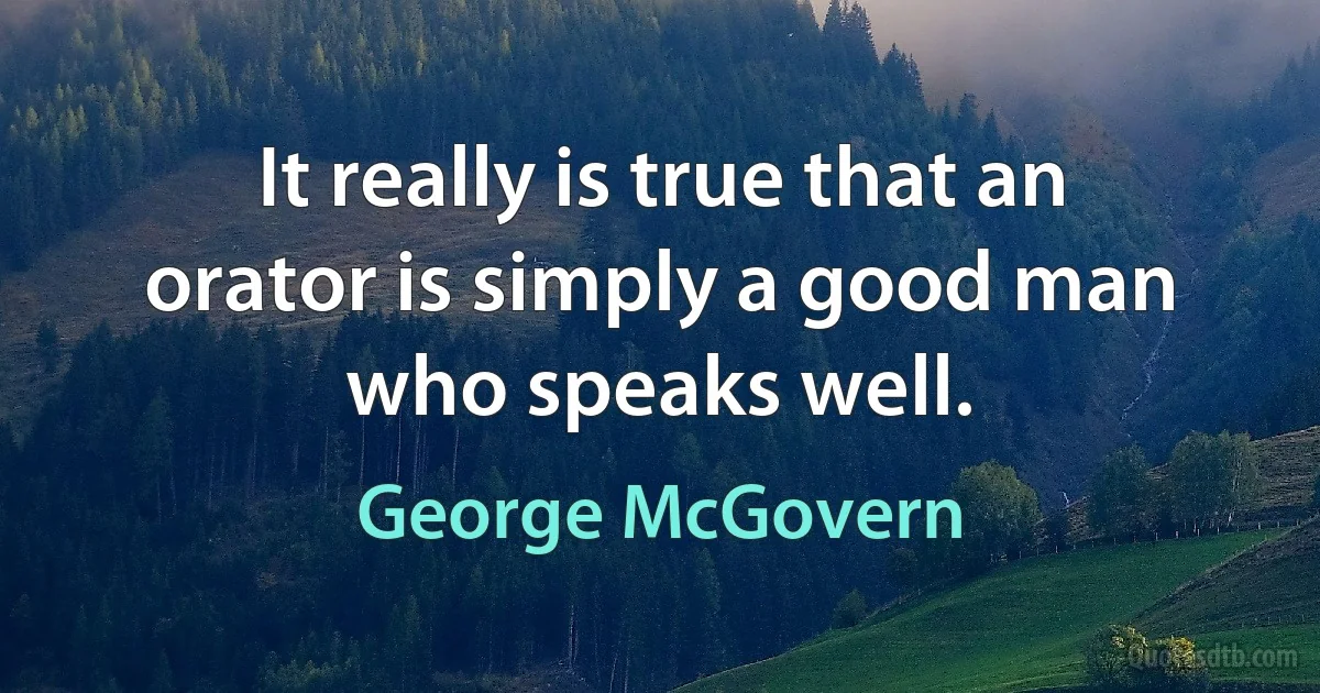 It really is true that an orator is simply a good man who speaks well. (George McGovern)