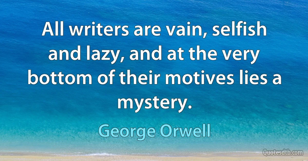 All writers are vain, selfish and lazy, and at the very bottom of their motives lies a mystery. (George Orwell)