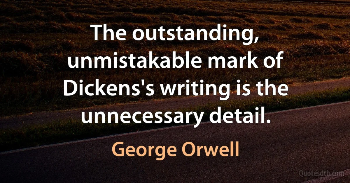 The outstanding, unmistakable mark of Dickens's writing is the unnecessary detail. (George Orwell)