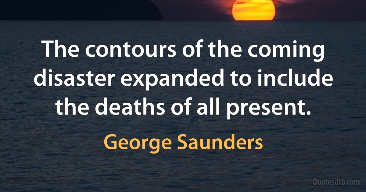 The contours of the coming disaster expanded to include the deaths of all present. (George Saunders)