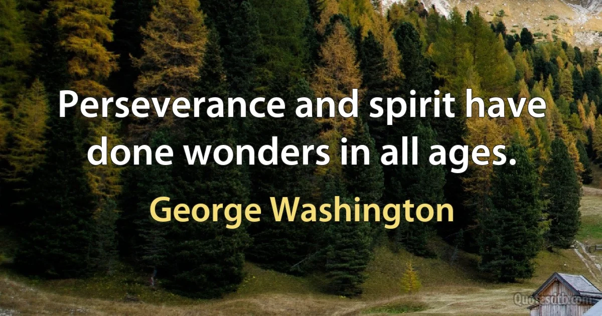 Perseverance and spirit have done wonders in all ages. (George Washington)