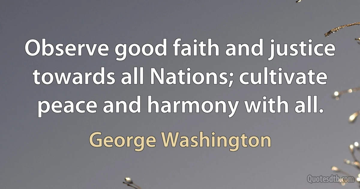 Observe good faith and justice towards all Nations; cultivate peace and harmony with all. (George Washington)