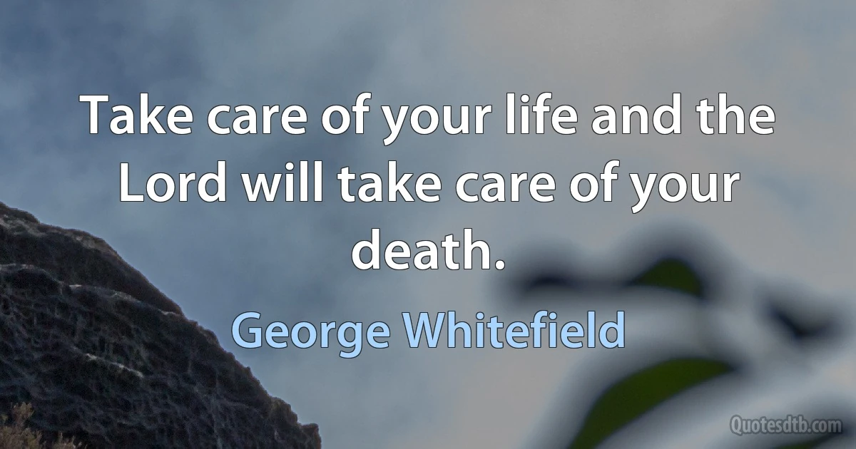 Take care of your life and the Lord will take care of your death. (George Whitefield)