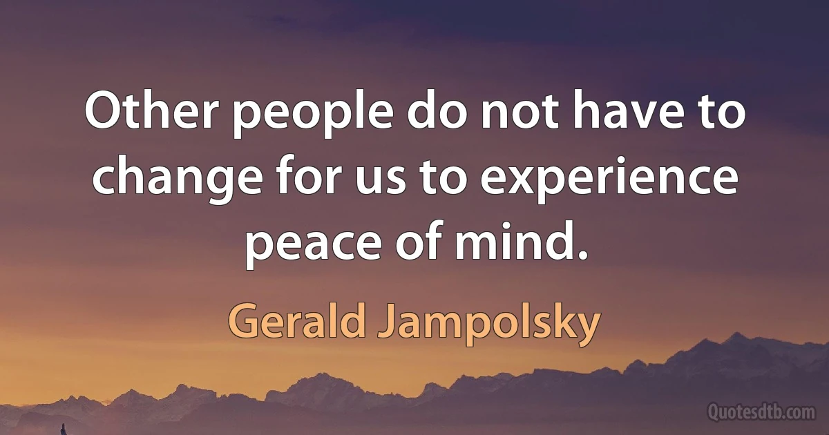 Other people do not have to change for us to experience peace of mind. (Gerald Jampolsky)