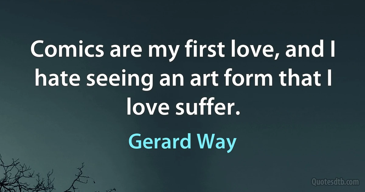 Comics are my first love, and I hate seeing an art form that I love suffer. (Gerard Way)