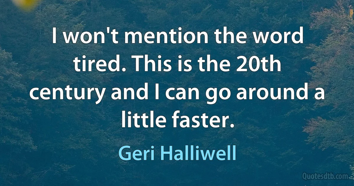 I won't mention the word tired. This is the 20th century and I can go around a little faster. (Geri Halliwell)