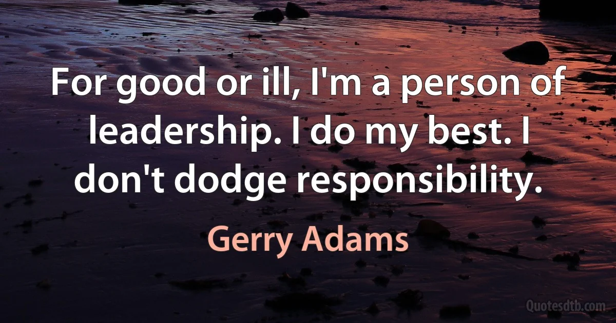 For good or ill, I'm a person of leadership. I do my best. I don't dodge responsibility. (Gerry Adams)