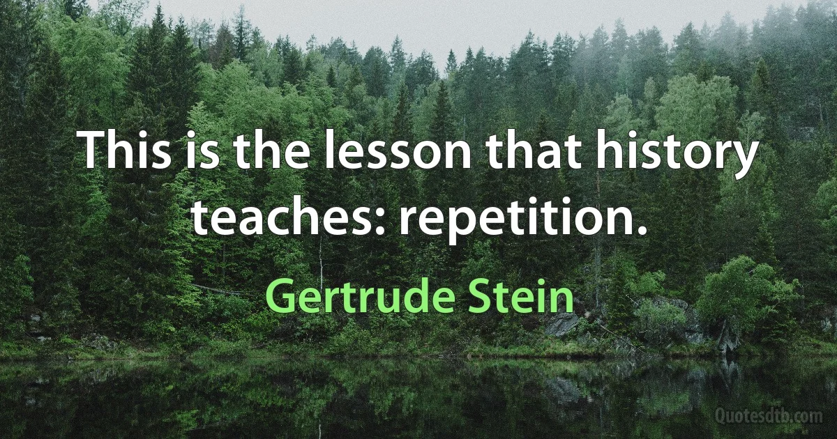 This is the lesson that history teaches: repetition. (Gertrude Stein)