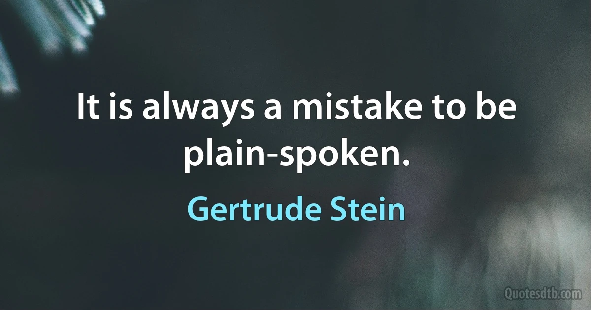 It is always a mistake to be plain-spoken. (Gertrude Stein)