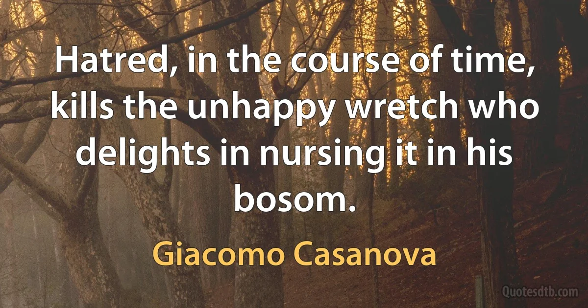 Hatred, in the course of time, kills the unhappy wretch who delights in nursing it in his bosom. (Giacomo Casanova)