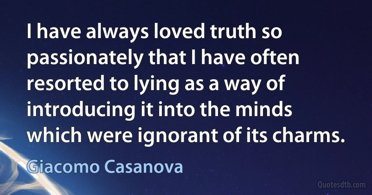 I have always loved truth so passionately that I have often resorted to lying as a way of introducing it into the minds which were ignorant of its charms. (Giacomo Casanova)