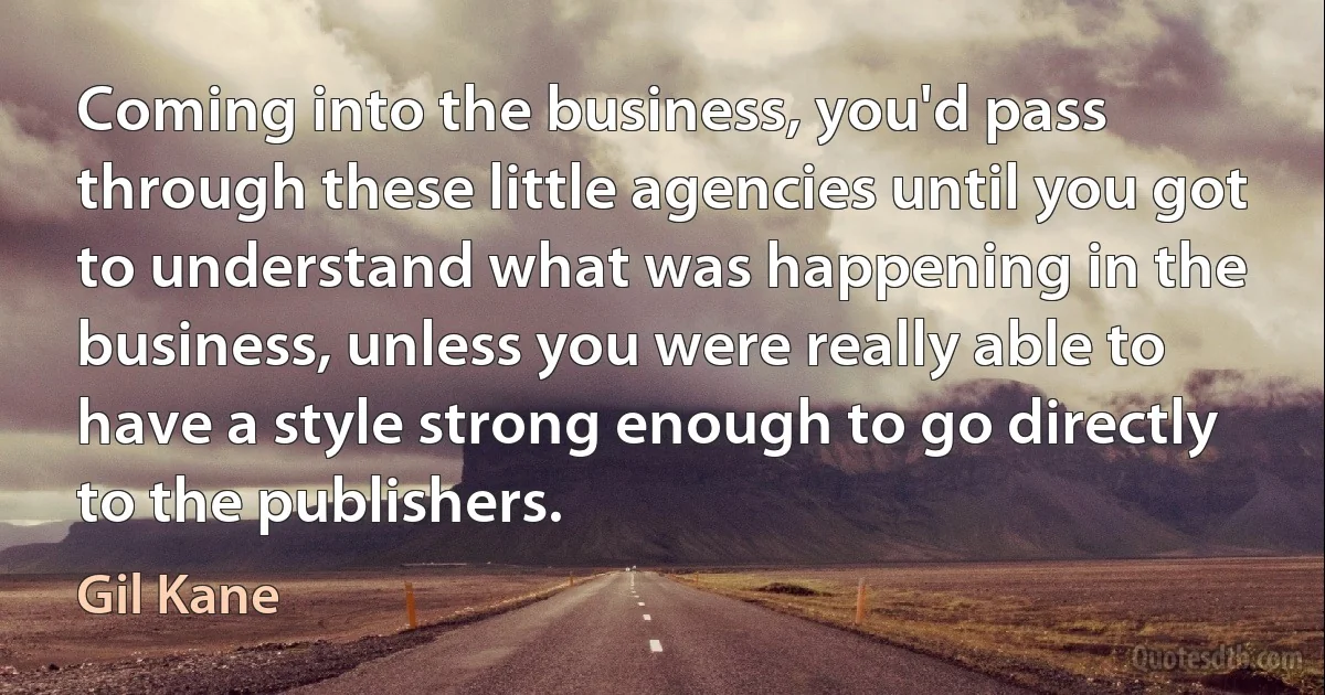 Coming into the business, you'd pass through these little agencies until you got to understand what was happening in the business, unless you were really able to have a style strong enough to go directly to the publishers. (Gil Kane)