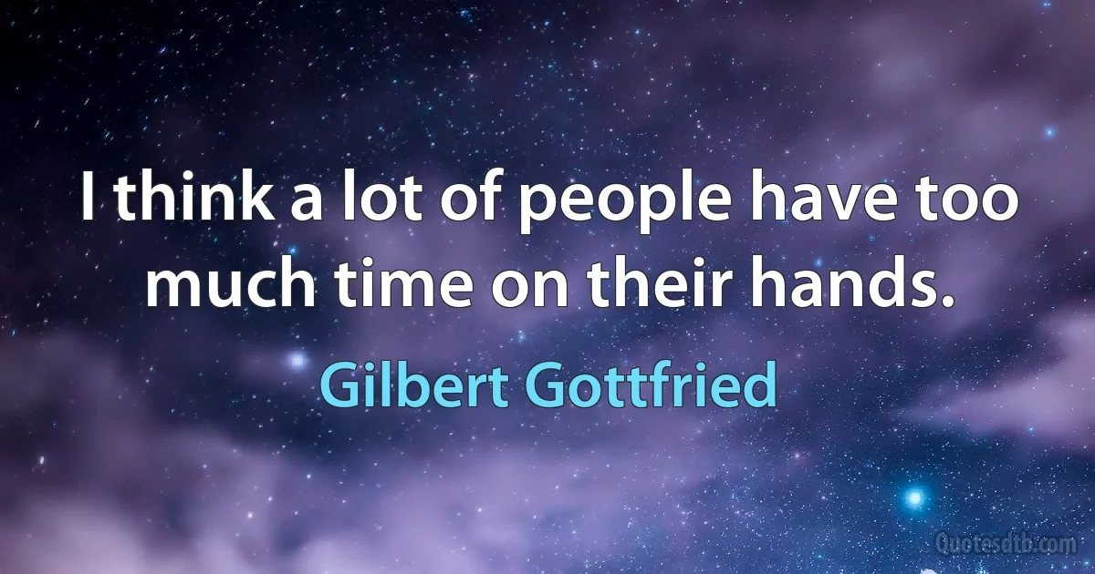 I think a lot of people have too much time on their hands. (Gilbert Gottfried)