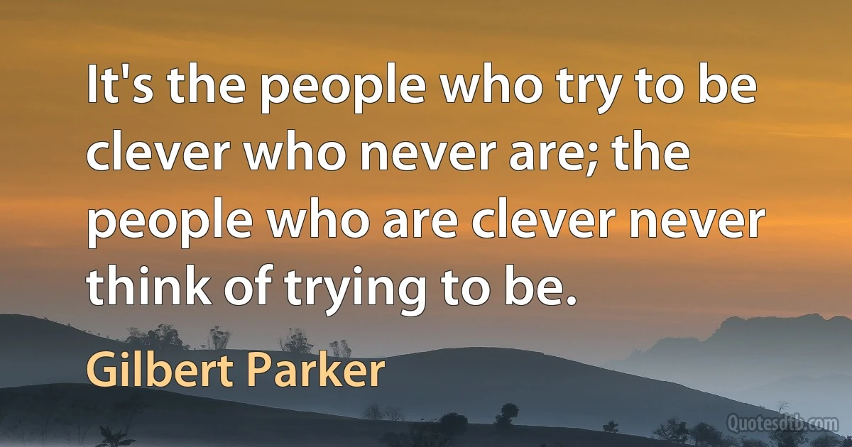 It's the people who try to be clever who never are; the people who are clever never think of trying to be. (Gilbert Parker)