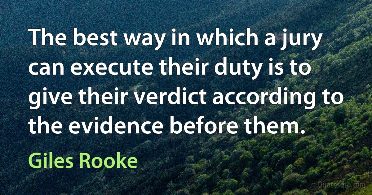 The best way in which a jury can execute their duty is to give their verdict according to the evidence before them. (Giles Rooke)