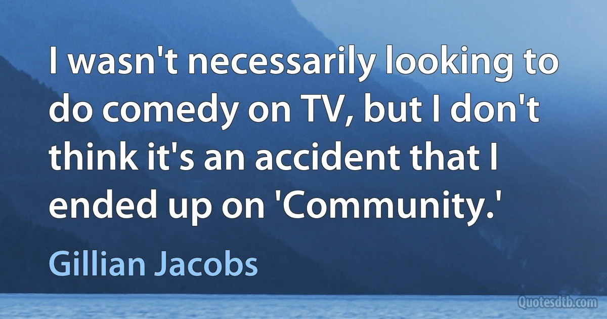 I wasn't necessarily looking to do comedy on TV, but I don't think it's an accident that I ended up on 'Community.' (Gillian Jacobs)