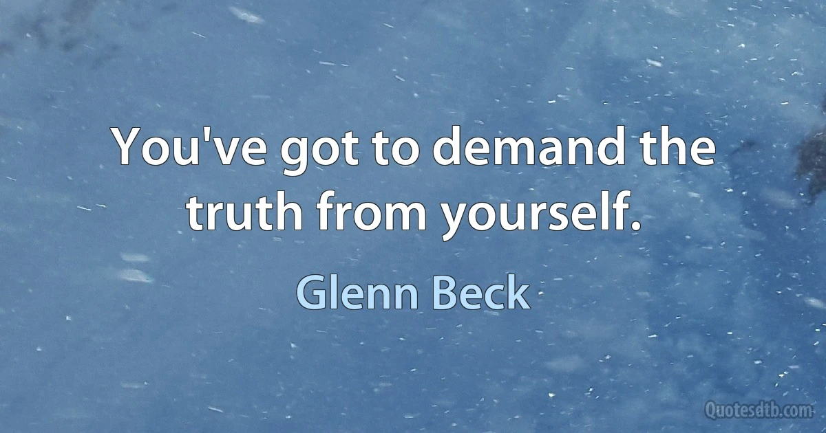 You've got to demand the truth from yourself. (Glenn Beck)