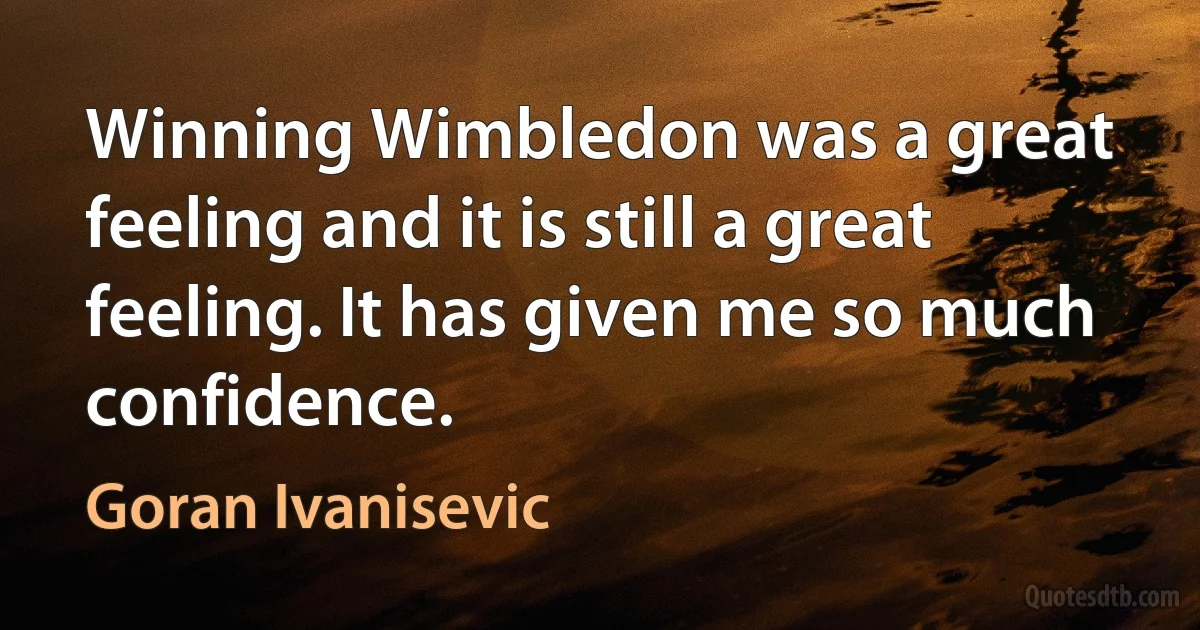 Winning Wimbledon was a great feeling and it is still a great feeling. It has given me so much confidence. (Goran Ivanisevic)