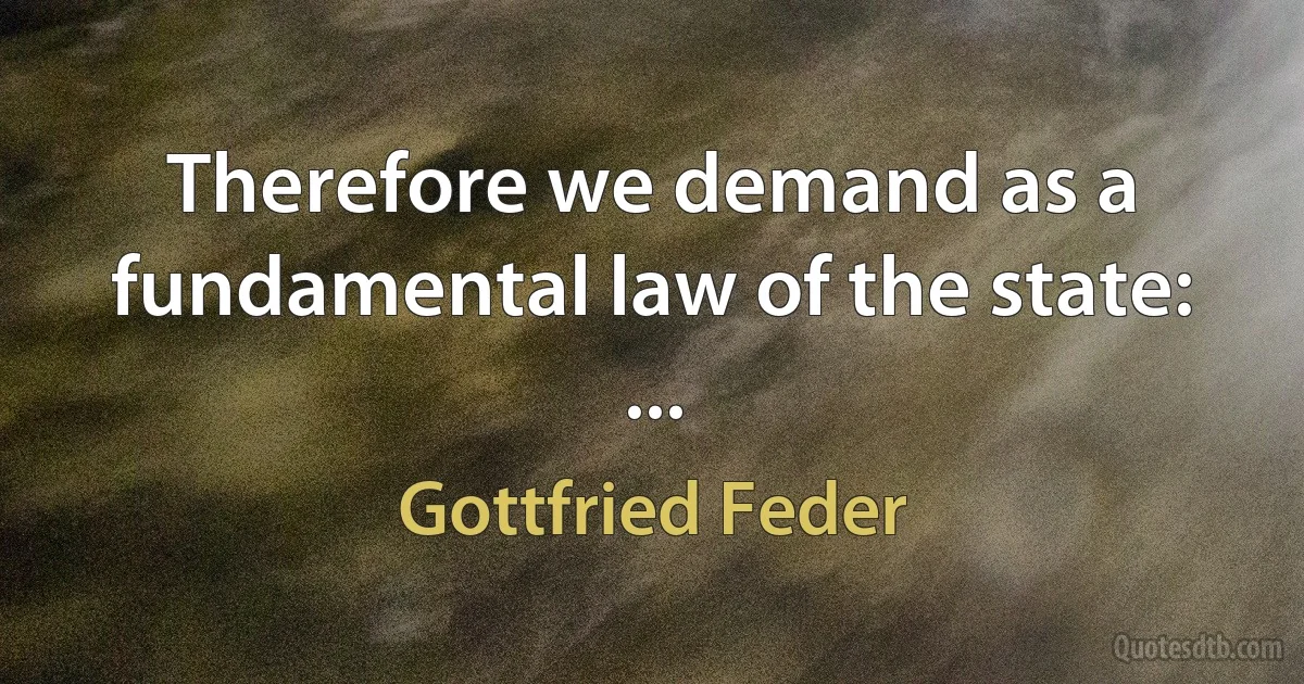 Therefore we demand as a fundamental law of the state: ... (Gottfried Feder)