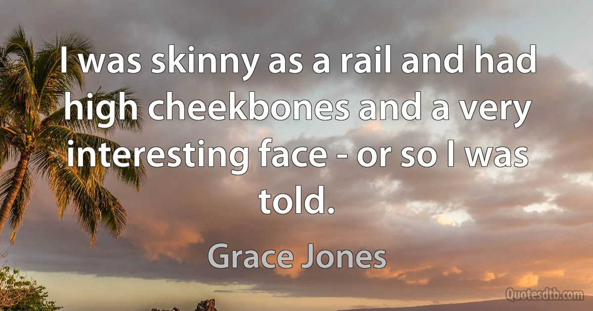 I was skinny as a rail and had high cheekbones and a very interesting face - or so I was told. (Grace Jones)