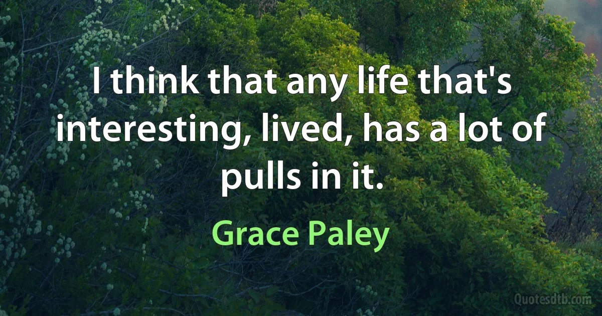 I think that any life that's interesting, lived, has a lot of pulls in it. (Grace Paley)