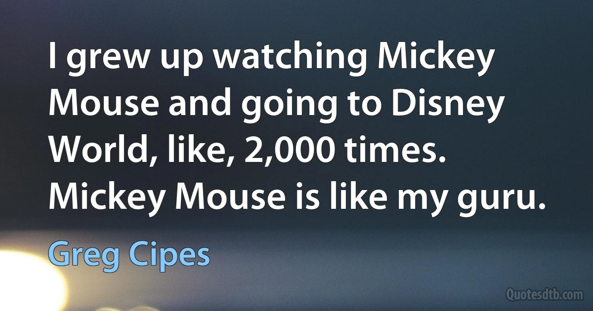 I grew up watching Mickey Mouse and going to Disney World, like, 2,000 times. Mickey Mouse is like my guru. (Greg Cipes)