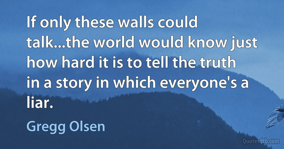 If only these walls could talk...the world would know just how hard it is to tell the truth in a story in which everyone's a liar. (Gregg Olsen)