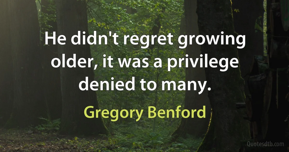 He didn't regret growing older, it was a privilege denied to many. (Gregory Benford)