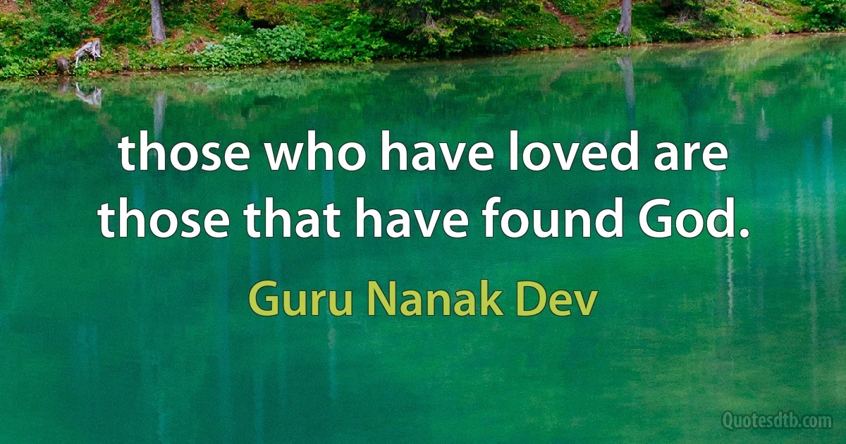 those who have loved are those that have found God. (Guru Nanak Dev)