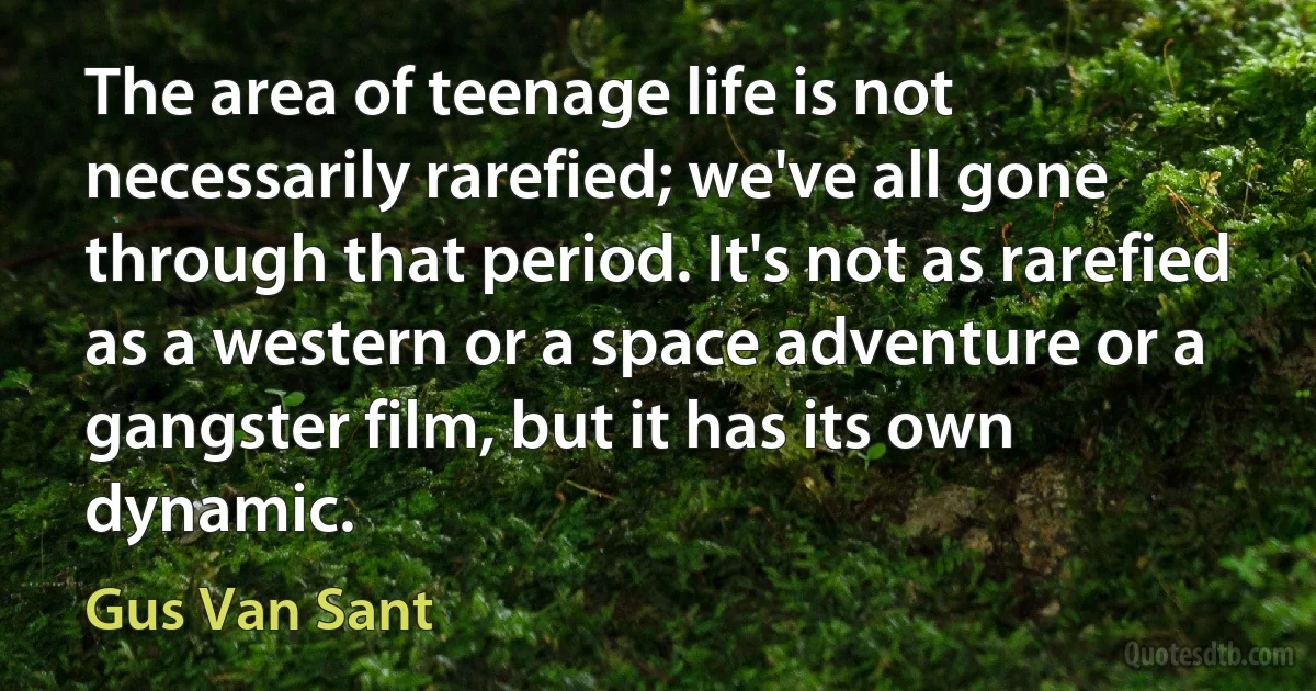 The area of teenage life is not necessarily rarefied; we've all gone through that period. It's not as rarefied as a western or a space adventure or a gangster film, but it has its own dynamic. (Gus Van Sant)