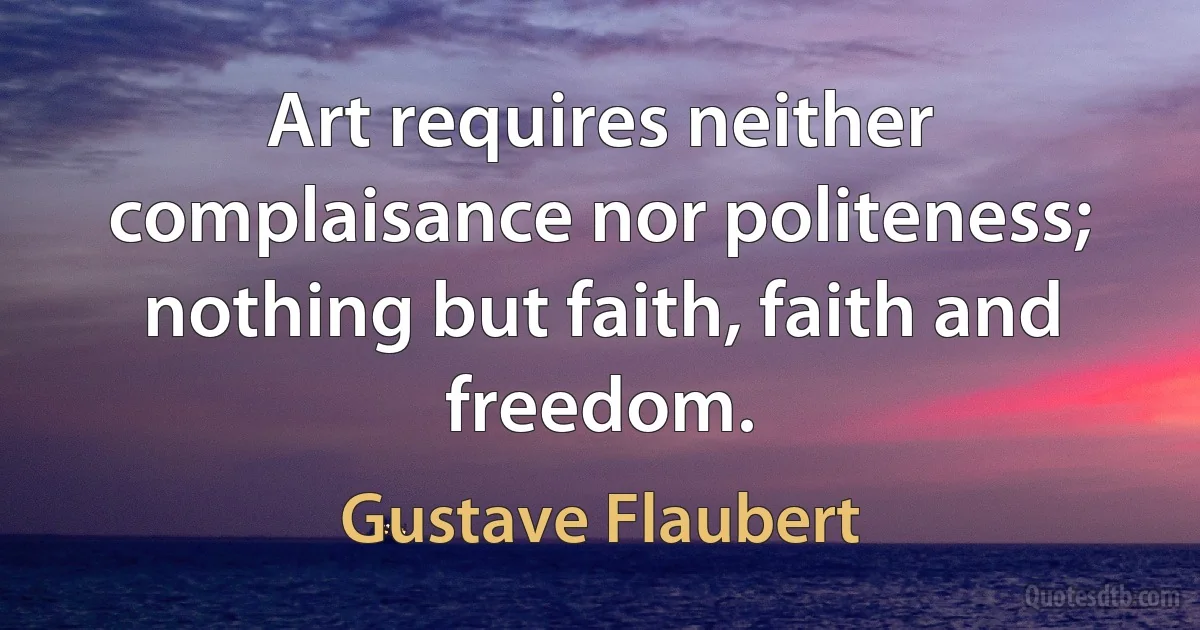 Art requires neither complaisance nor politeness; nothing but faith, faith and freedom. (Gustave Flaubert)