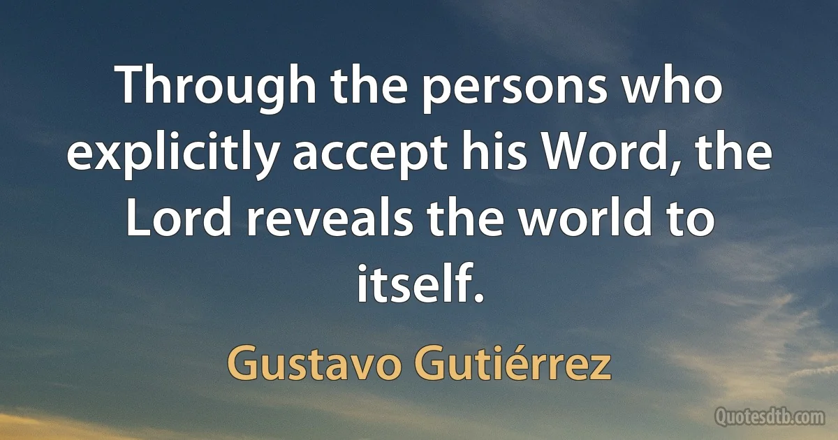 Through the persons who explicitly accept his Word, the Lord reveals the world to itself. (Gustavo Gutiérrez)