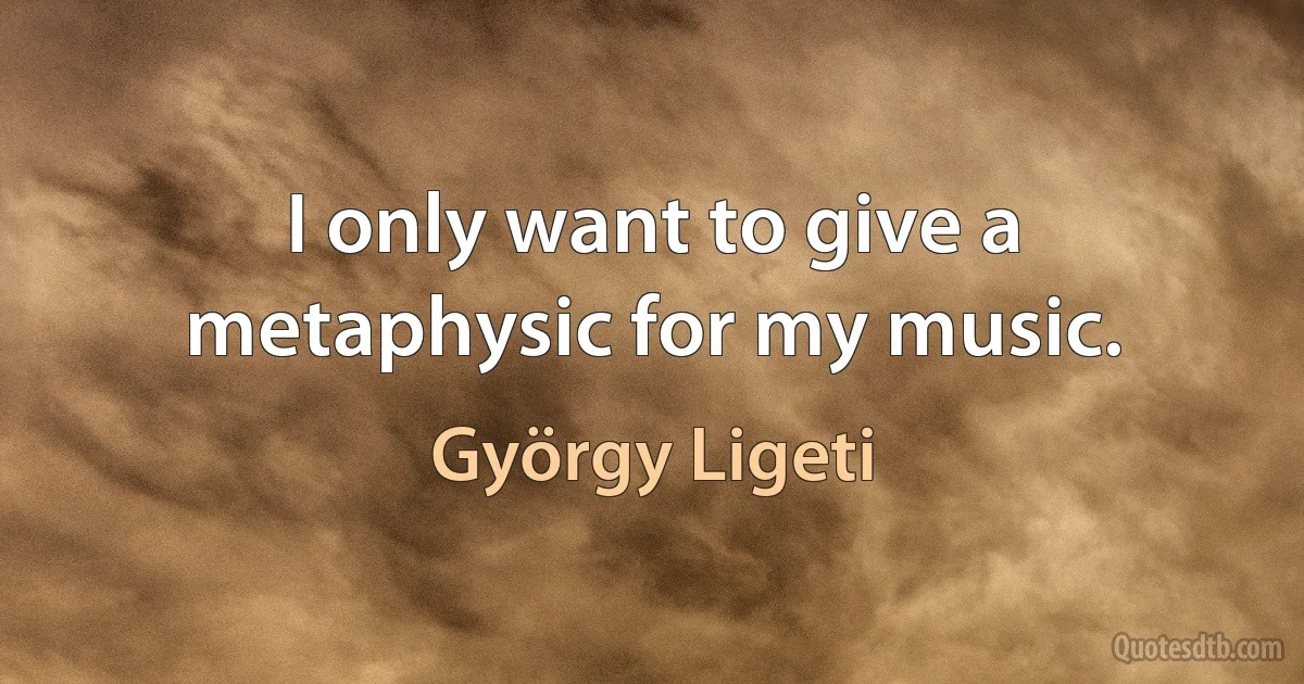 I only want to give a metaphysic for my music. (György Ligeti)