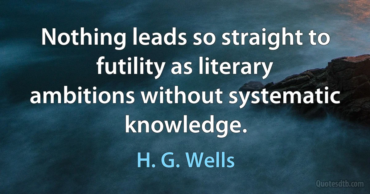 Nothing leads so straight to futility as literary ambitions without systematic knowledge. (H. G. Wells)