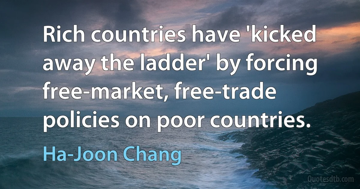 Rich countries have 'kicked away the ladder' by forcing free-market, free-trade policies on poor countries. (Ha-Joon Chang)