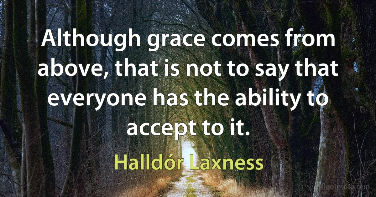 Although grace comes from above, that is not to say that everyone has the ability to accept to it. (Halldór Laxness)