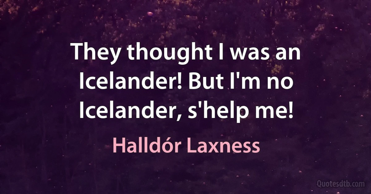 They thought I was an Icelander! But I'm no Icelander, s'help me! (Halldór Laxness)