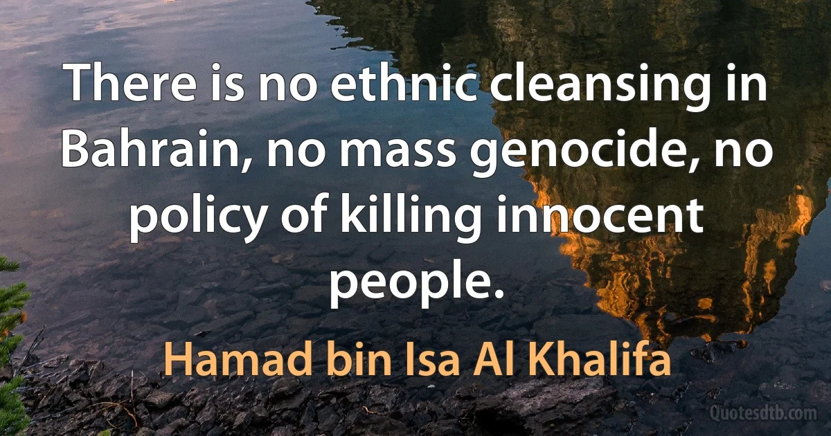 There is no ethnic cleansing in Bahrain, no mass genocide, no policy of killing innocent people. (Hamad bin Isa Al Khalifa)